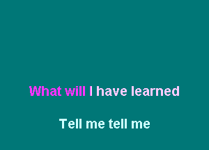 What will I have learned

Tell me tell me