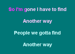 So I'm gone I have to find

Another way

People we gotta find

Another way