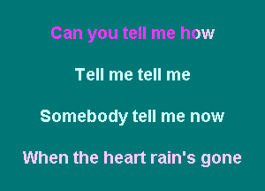 Can you tell me how

Tell me tell me

Somebody tell me now

When the heart rain's gone