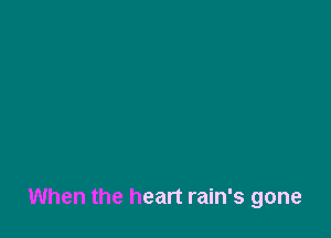 When the heart rain's gone