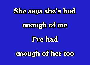 She says she's had

enough of me
I've had

enough of her too