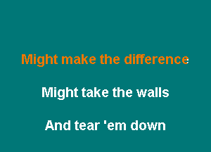 Might make the difference

Might take the walls

And tear 'em down