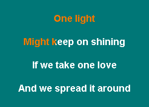 One light

Might keep on shining

If we take one love

And we spread it around