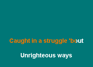 Caught in a struggle 'bout

Unrighteous ways