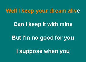 Well I keep your dream alive
Can I keep it with mine

But I'm no good for you

I suppose when you