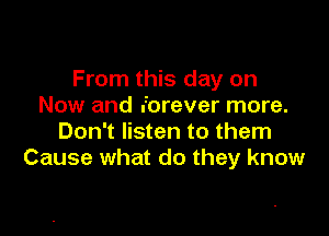 From this day on
Now and forever more.

Don't listen to them
Cause what do they know