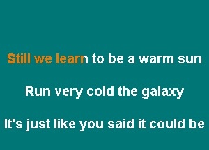 Still we learn to be a warm sun

Run very cold the galaxy

It's just like you said it could be