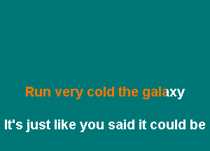 Run very cold the galaxy

It's just like you said it could be
