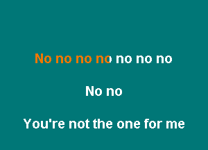 No no no no no no no

No no

You're not the one for me