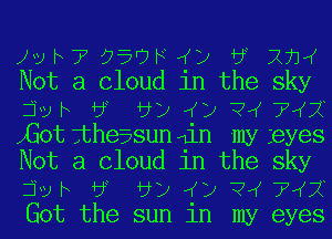 Jvh7'95'7FIKZJ by 271'(
Not a Cloud in the sky

jvh by by) ((12 Q,( 715?
,Gotjtheasunqin nw eyes
Not a Cloud in the sky

jvh by by) ((12 Q,( 715?
Got the sun jIl my eyes