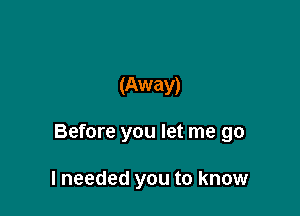 (Away)

Before you let me go

lneeded you to know