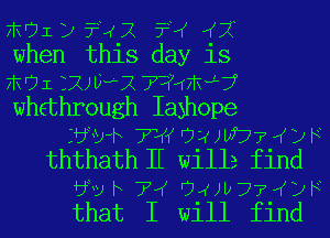 FRUI 12 ??(X 3'? (Ci
when this day is
FRUI 301242 ??HFRH'?
whethrough Ia3h0pe
Evdh T'W Wadi)??? ((12 F
ththath IE Willa find

Wk 7W U4Jv77IDF
that I will find