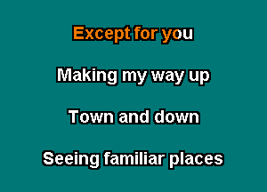 Except for you
Making my way up

Town and down

Seeing familiar places