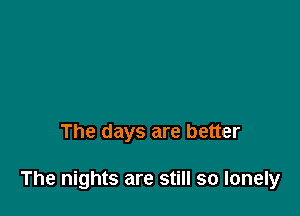 The days are better

The nights are still so lonely