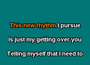 This new rhythm I pursue

ls just my getting over you

Telling myself that I need to