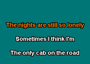 The nights are still so lonely

Sometimes I think I'm

The only cab on the road