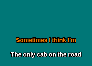 Sometimes I think I'm

The only cab on the road