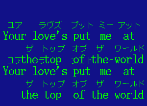 17' 507C 79 h 3.. 7U h
Your lovey 8 put me at
by M)? 7f? by waty
17the3t0p jof btherworld
Your lovey 8 put me at
by N37 7f? by waty
the top of the world