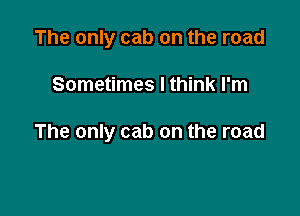 The only cab on the road

Sometimes I think I'm

The only cab on the road