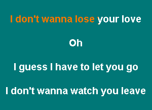 I don't wanna lose your love
Oh

I guess I have to let you go

I don't wanna watch you leave