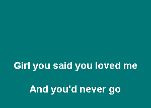 Girl you said you loved me

And you'd never go