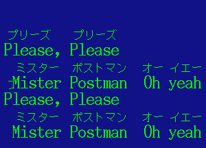 7'Jv-X 7'JH'X
Please, Please
E25h' ??CZF?) X? I(Ih

iMister Postman Oh yeah
Please, Please

ixav m2bvp 2w- Iw
Mister Postman Oh yeah