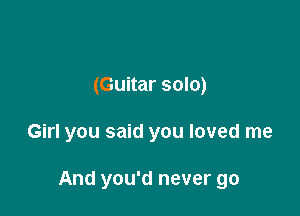 (Guitar solo)

Girl you said you loved me

And you'd never go
