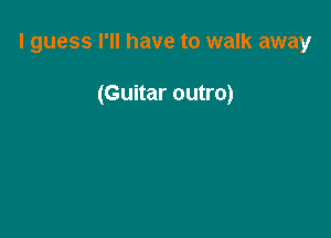 I guess I'll have to walk away

(Guitar outro)