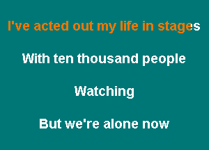 I've acted out my life in stages

With ten thousand people

Watching

But we're alone now