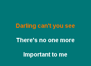 Darling can't you see

There's no one more

Important to me