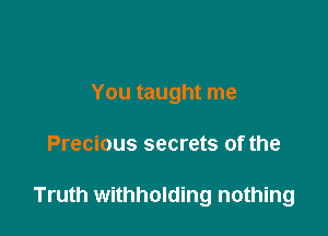 You taught me

Precious secrets of the

Truth withholding nothing