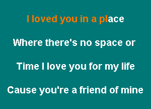 I loved you in a place
Where there's no space or

Time I love you for my life

Cause you're a friend of mine