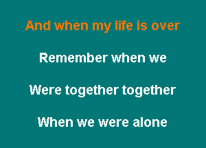 And when my life is over

Remember when we

Were together together

When we were alone