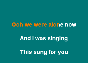 Ooh we were alone now

And I was singing

This song for you