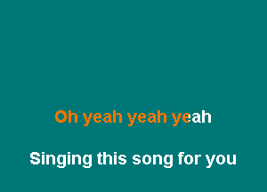 Oh yeah yeah yeah

Singing this song for you