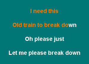 I need this

Old train to break down

on please just

Let me please break down