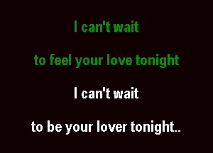 I can't wait

to be your lover tonight.