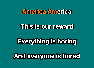 America America

This is our reward

Everything is boring

And everyone is bored