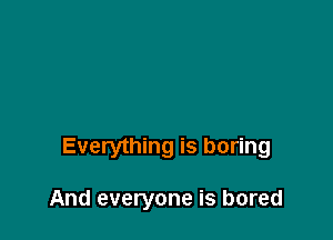 Everything is boring

And everyone is bored