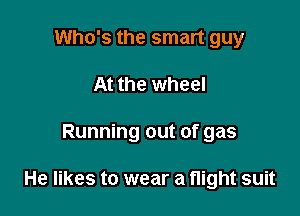 Who's the smart guy
At the wheel

Running out of gas

He likes to wear a flight suit