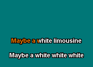 Maybe a white limousine

Maybe a white white white