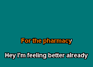 For the pharmacy

Hey I'm feeling better already
