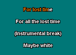 For lost time

For all the lost time

(Instrumental break)

Maybe white