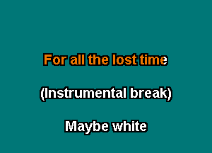 For all the lost time

(Instrumental break)

Maybe white