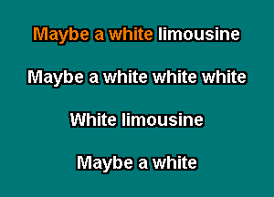 Maybe a white limousine

Maybe a white white white

White limousine

Maybe a white