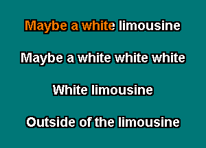Maybe a white limousine

Maybe a white white white

White limousine

Outside of the limousine