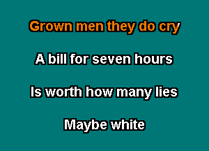 Grown men they do cry

A bill for seven hours

Is worth how many lies

Maybe white