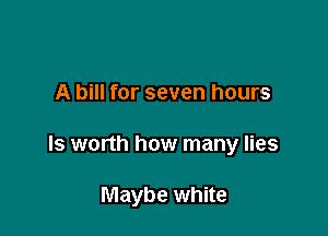 A bill for seven hours

Is worth how many lies

Maybe white