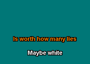 ls worth how many lies

Maybe white