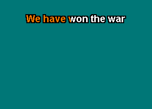 We have won the war